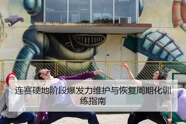 连赛硬地阶段爆发力维护与恢复周期化训练指南