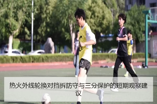热火外线轮换对挡拆防守与三分保护的短期观察建议