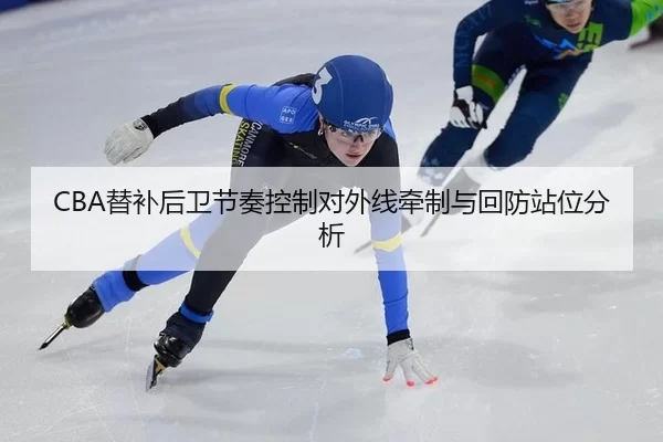 CBA替补后卫节奏控制对外线牵制与回防站位分析