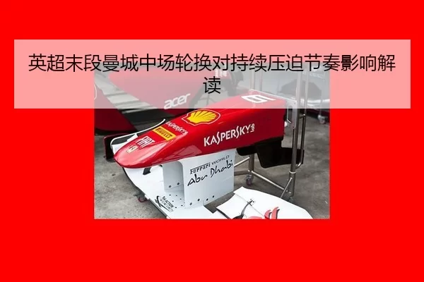 英超末段曼城中场轮换对持续压迫节奏影响解读